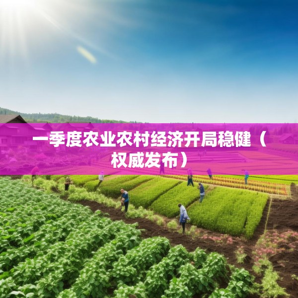一季度农业农村经济开局稳健（权威发布）