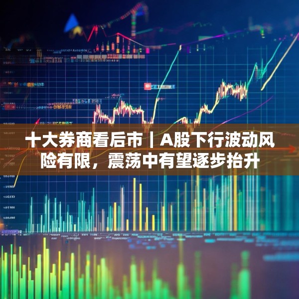 十大券商看后市｜A股下行波动风险有限，震荡中有望逐步抬升