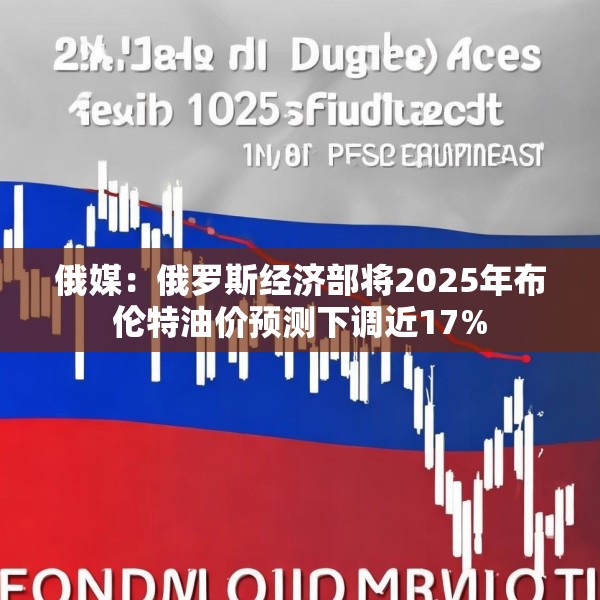 俄媒：俄罗斯经济部将2025年布伦特油价预测下调近17%