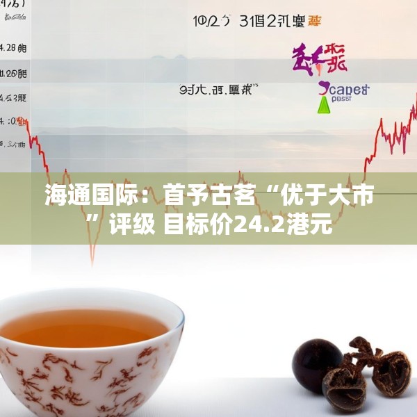 海通国际：首予古茗“优于大市”评级 目标价24.2港元