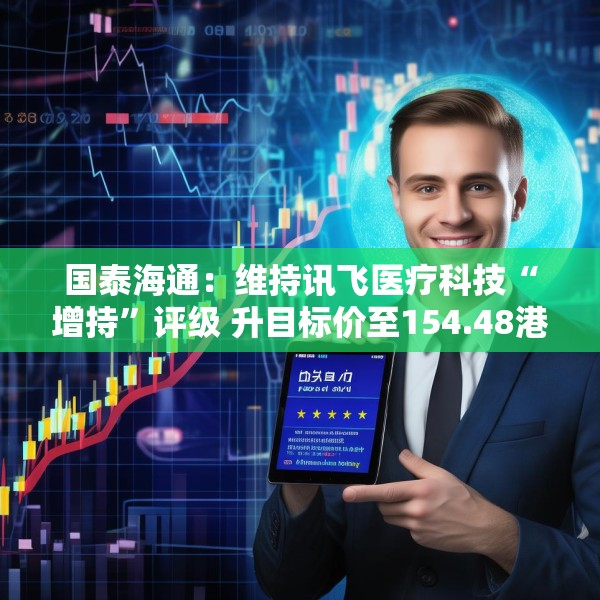 国泰海通：维持讯飞医疗科技“增持”评级 升目标价至154.48港元