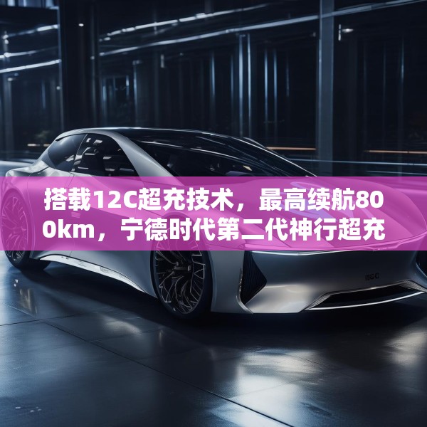 搭载12C超充技术，最高续航800km，宁德时代第二代神行超充电池发布
