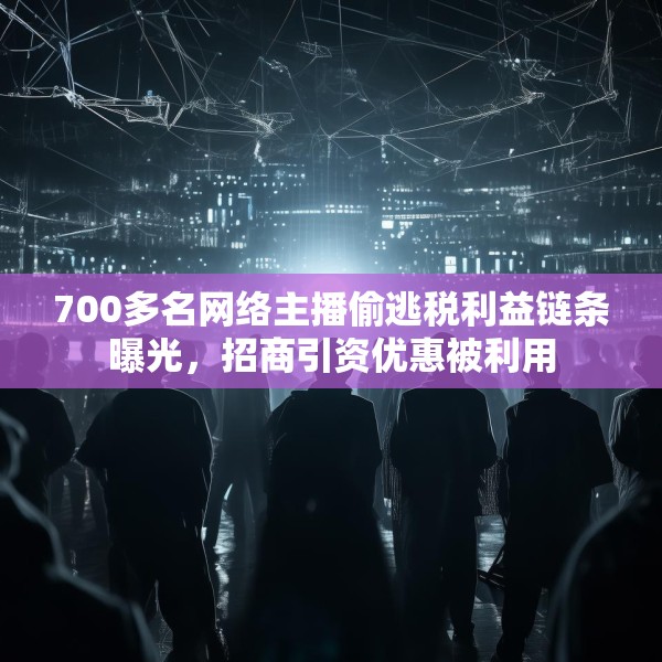 700多名网络主播偷逃税利益链条曝光，招商引资优惠被利用