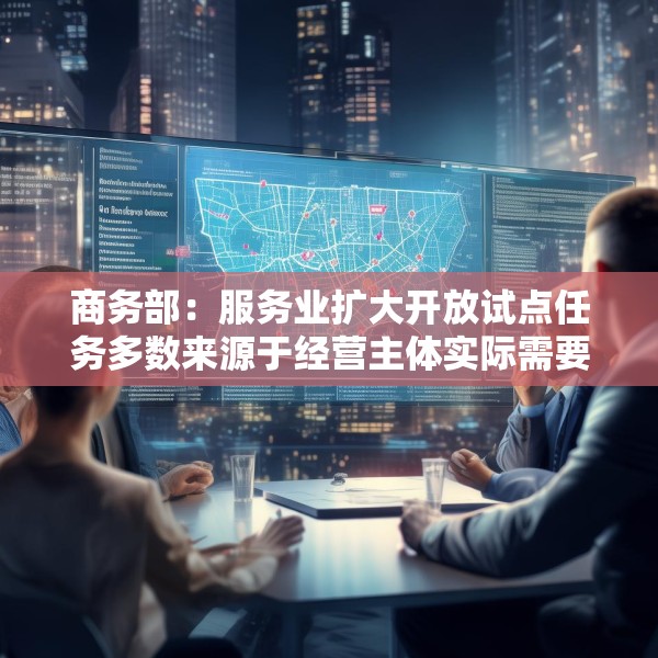 商务部：服务业扩大开放试点任务多数来源于经营主体实际需要