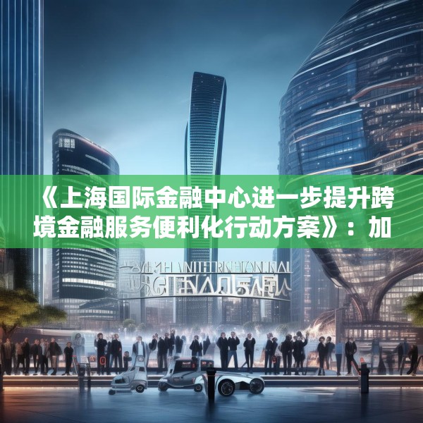 《上海国际金融中心进一步提升跨境金融服务便利化行动方案》：加大对国产商用飞机、新能源汽车、大型成套设备等重点出口企业的保险保障力度