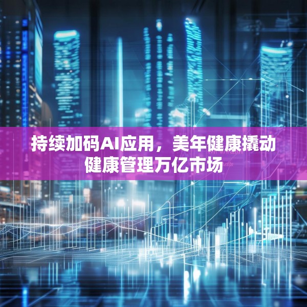 持续加码AI应用，美年健康撬动健康管理万亿市场