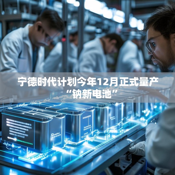 宁德时代计划今年12月正式量产“钠新电池”