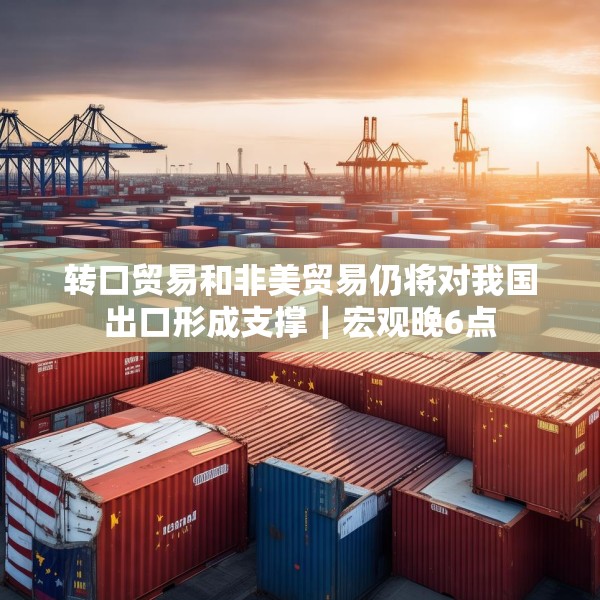 转口贸易和非美贸易仍将对我国出口形成支撑｜宏观晚6点