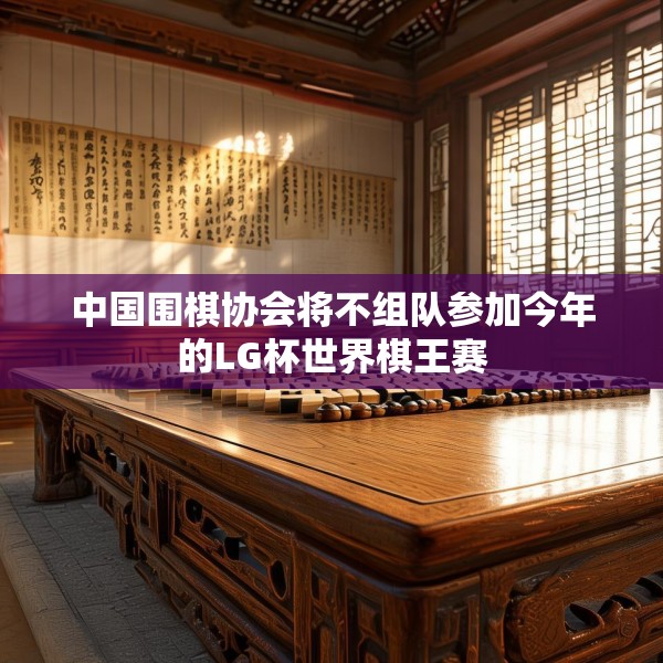 中国围棋协会将不组队参加今年的LG杯世界棋王赛
