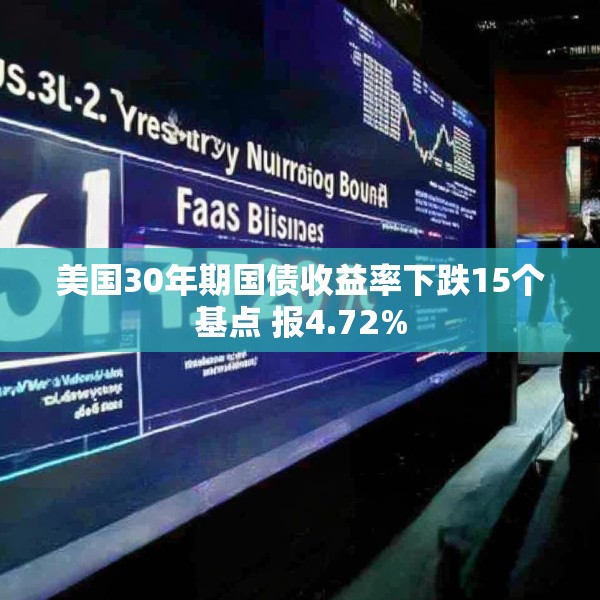 美国30年期国债收益率下跌15个基点 报4.72%