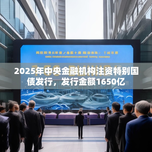 2025年中央金融机构注资特别国债发行，发行金额1650亿