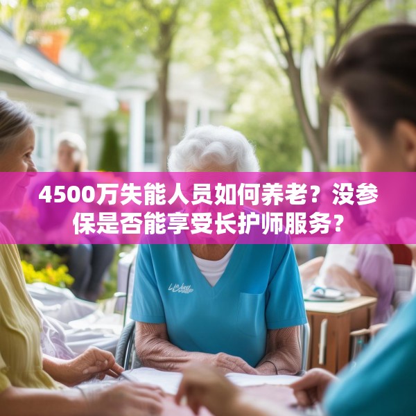 4500万失能人员如何养老？没参保是否能享受长护师服务？