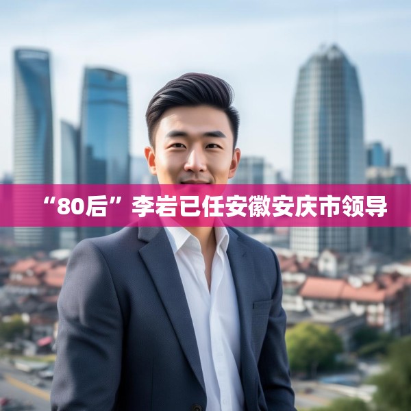 “80后”李岩已任安徽安庆市领导