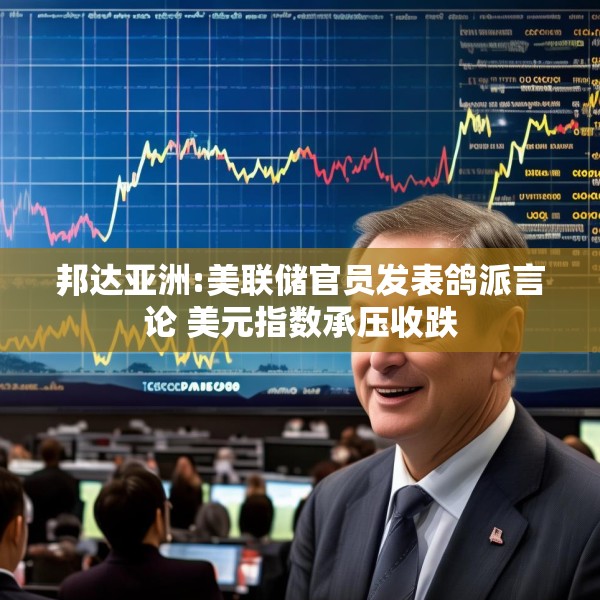 邦达亚洲:美联储官员发表鸽派言论 美元指数承压收跌