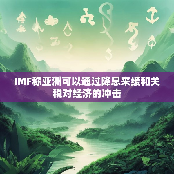 IMF称亚洲可以通过降息来缓和关税对经济的冲击