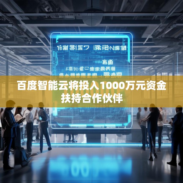 百度智能云将投入1000万元资金扶持合作伙伴