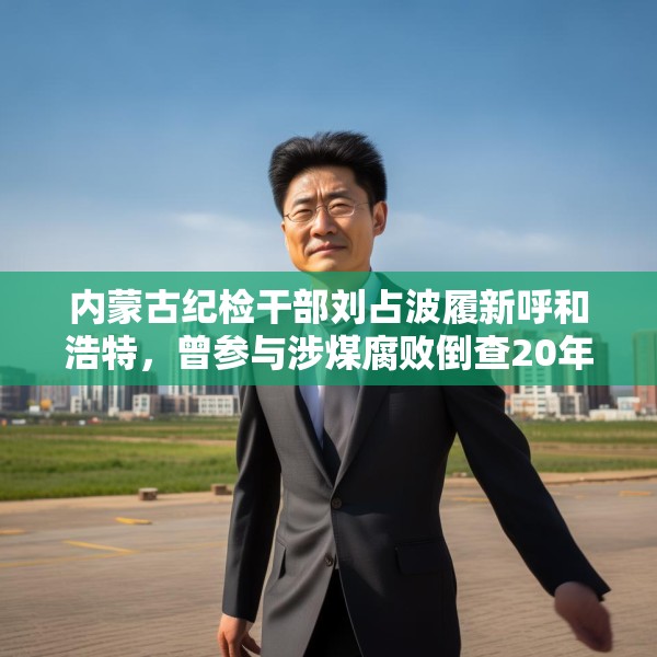 内蒙古纪检干部刘占波履新呼和浩特，曾参与涉煤腐败倒查20年工作