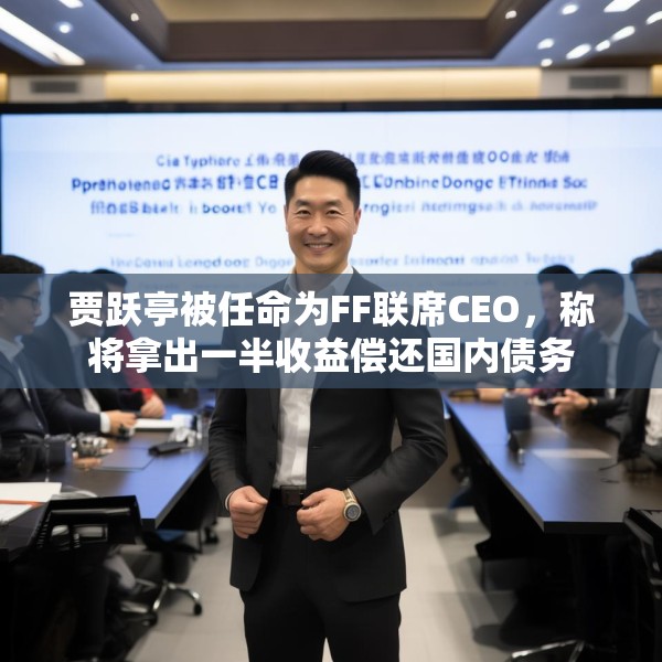 贾跃亭被任命为FF联席CEO，称将拿出一半收益偿还国内债务