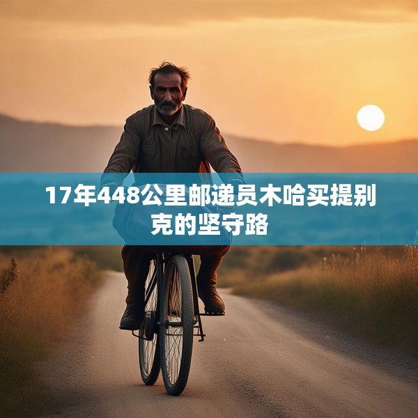 17年448公里邮递员木哈买提别克的坚守路