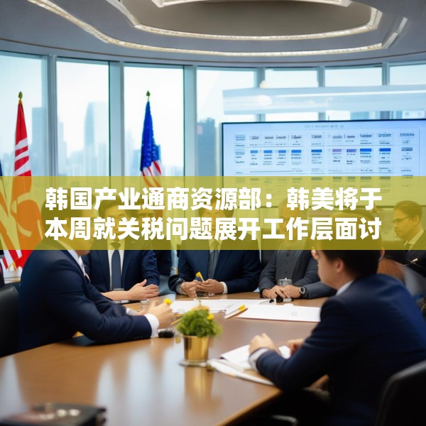 韩国产业通商资源部：韩美将于本周就关税问题展开工作层面讨论