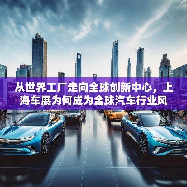 从世界工厂走向全球创新中心，上海车展为何成为全球汽车行业风向标？