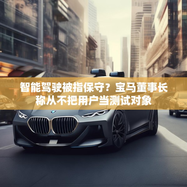 智能驾驶被指保守？宝马董事长称从不把用户当测试对象
