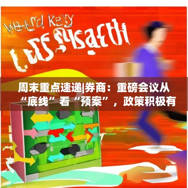 周末重点速递|券商：重磅会议从“底线”看“预案”，政策积极有力又留有余地，五大信号值得重点关注