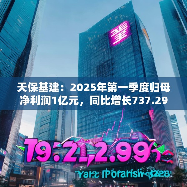 天保基建：2025年第一季度归母净利润1亿元，同比增长737.29%