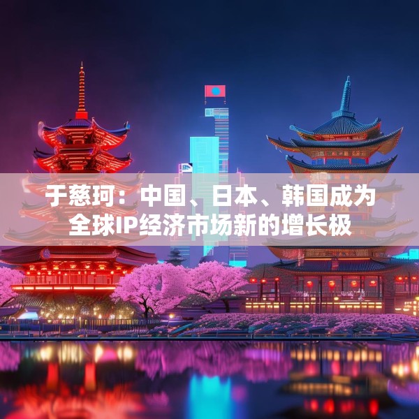 于慈珂：中国、日本、韩国成为全球IP经济市场新的增长极