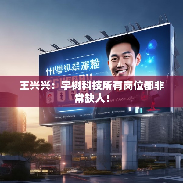王兴兴：宇树科技所有岗位都非常缺人！