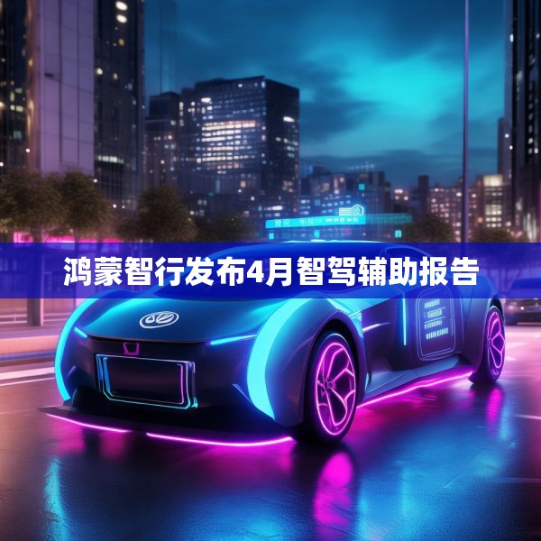 鸿蒙智行发布4月智驾辅助报告
