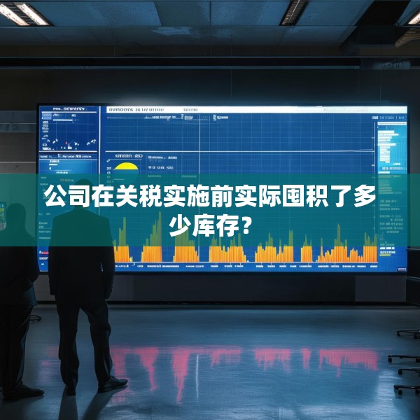 公司在关税实施前实际囤积了多少库存？