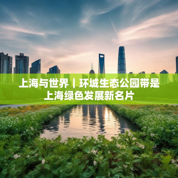 上海与世界｜环城生态公园带是上海绿色发展新名片