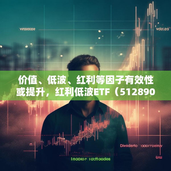 价值、低波、红利等因子有效性或提升，红利低波ETF（512890）值得关注