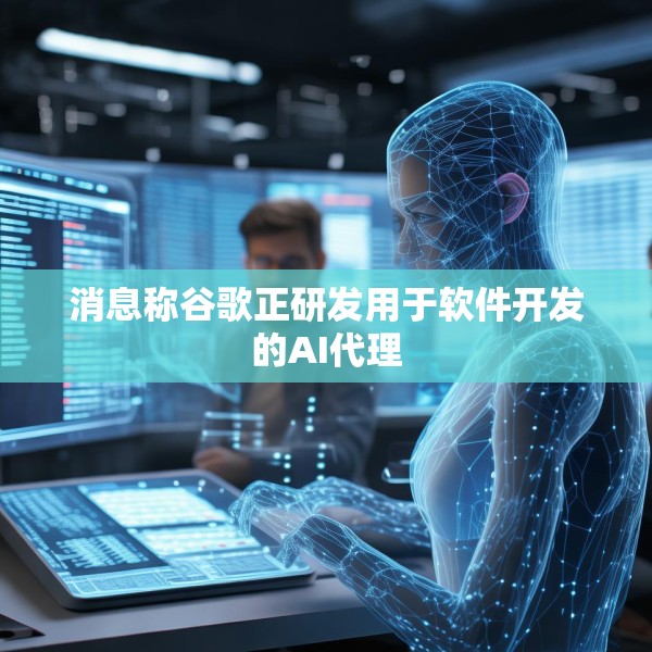 消息称谷歌正研发用于软件开发的AI代理