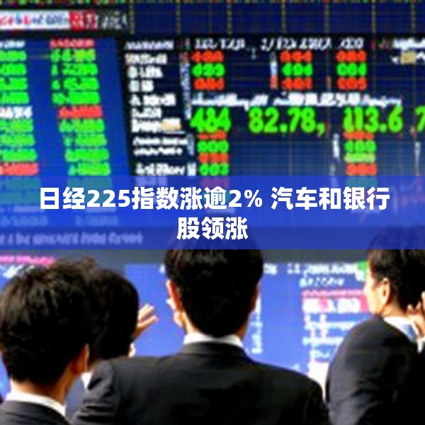 日经225指数涨逾2% 汽车和银行股领涨