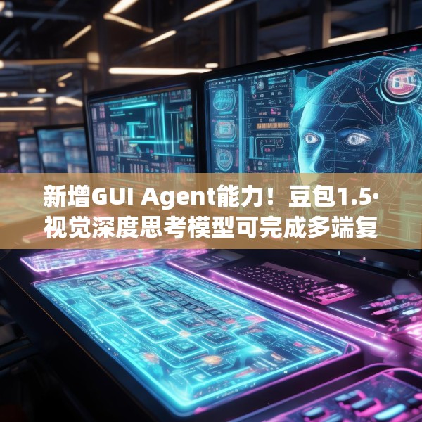 新增GUI Agent能力！豆包1.5·视觉深度思考模型可完成多端复杂任务