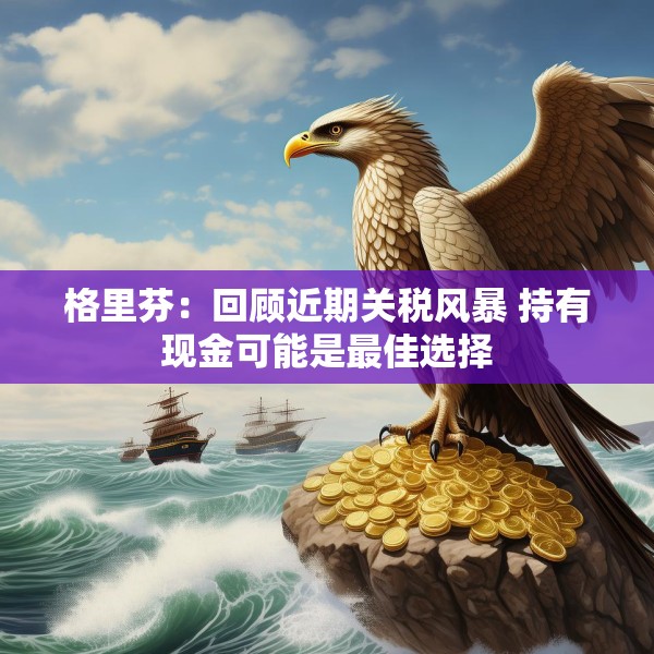 格里芬：回顾近期关税风暴 持有现金可能是最佳选择