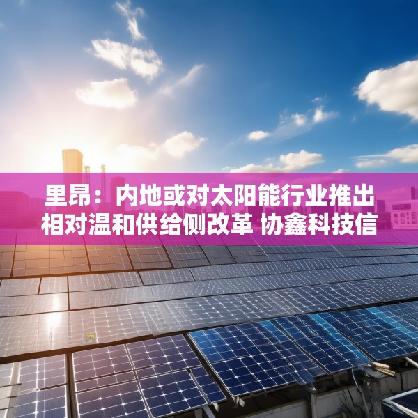 里昂：内地或对太阳能行业推出相对温和供给侧改革 协鑫科技信义光能等受惠
