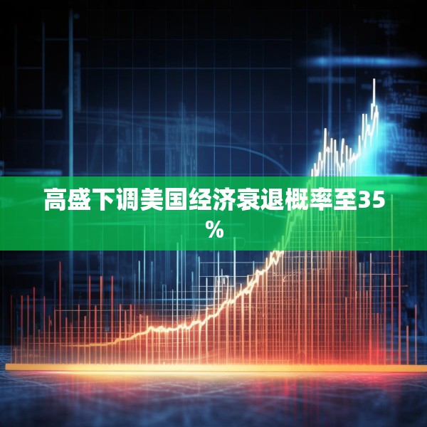 高盛下调美国经济衰退概率至35%