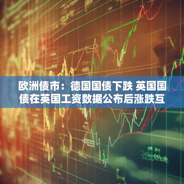 欧洲债市：德国国债下跌 英国国债在英国工资数据公布后涨跌互现