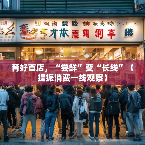 育好首店，“尝鲜”变“长线”（提振消费一线观察）