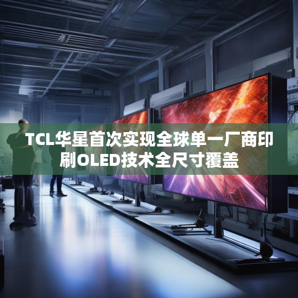 TCL华星首次实现全球单一厂商印刷OLED技术全尺寸覆盖