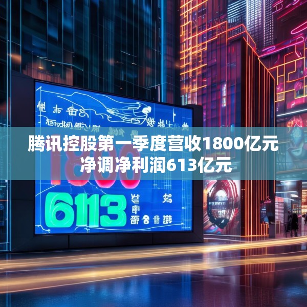 腾讯控股第一季度营收1800亿元 净调净利润613亿元