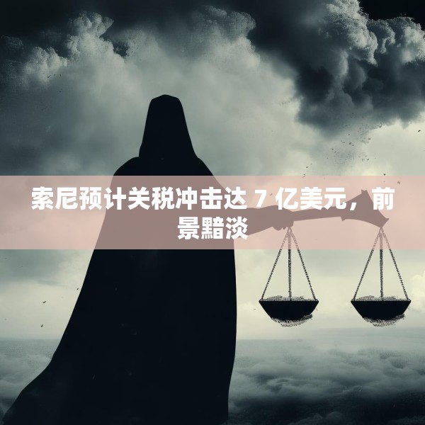 索尼预计关税冲击达 7 亿美元，前景黯淡