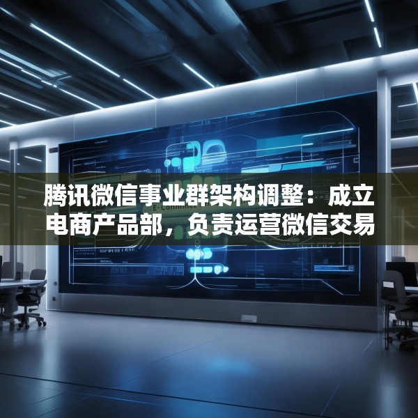 腾讯微信事业群架构调整：成立电商产品部，负责运营微信交易新模式