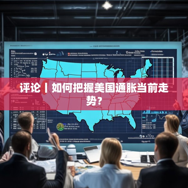 评论丨如何把握美国通胀当前走势？