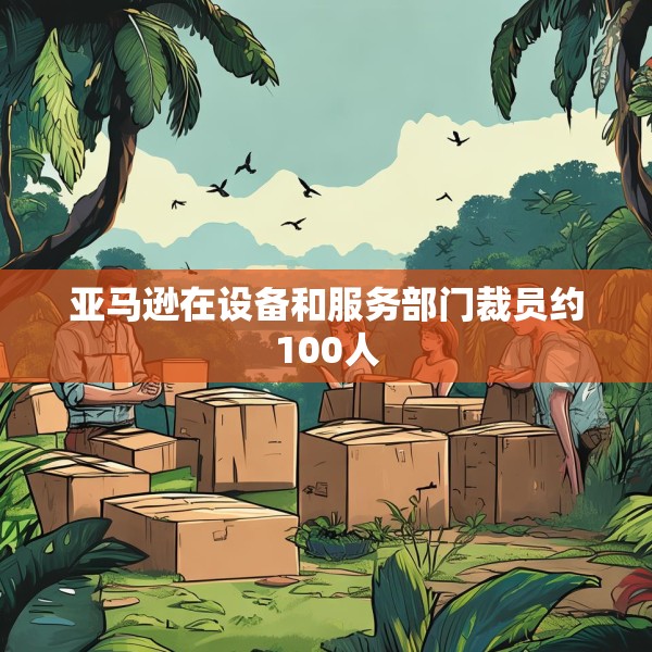 亚马逊在设备和服务部门裁员约100人