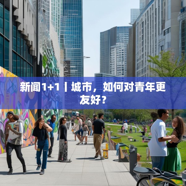 新闻1+1丨城市，如何对青年更友好？