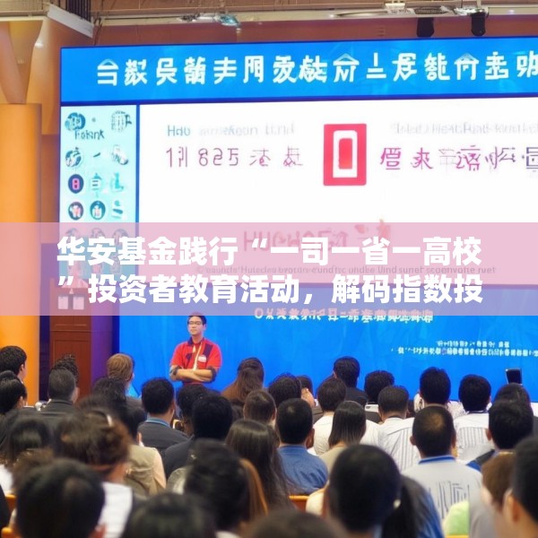 华安基金践行“一司一省一高校”投资者教育活动，解码指数投资，服务普惠金融